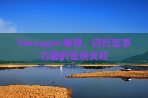 Swagger导弹，现代军事力量的重要支柱