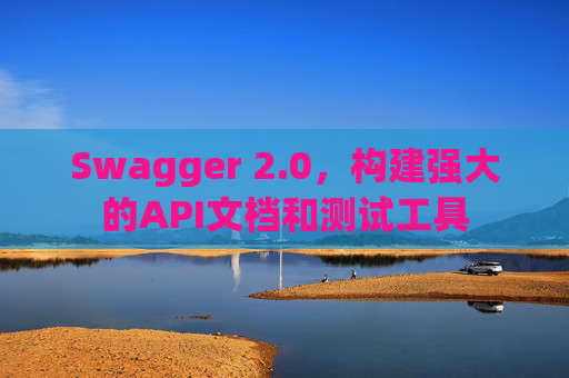 Swagger 2.0，构建强大的API文档和测试工具